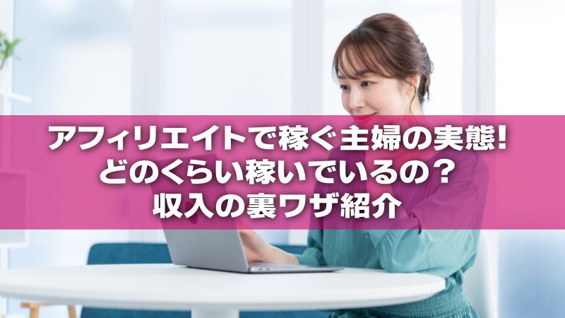 アフィリエイトで稼ぐ主婦の実態！どのくらい稼いでいるの？収入の裏ワザ紹介