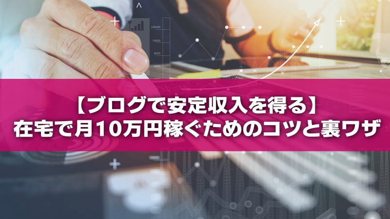 【ブログで安定収入を得る】在宅で月10万円稼ぐためのコツと裏ワザ